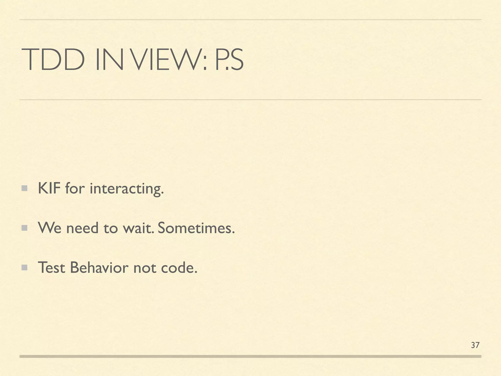 TDD INVIEW: P.S
KIF for interacting.
We need to wait. Sometimes.
Test Behavior not code.
37
 