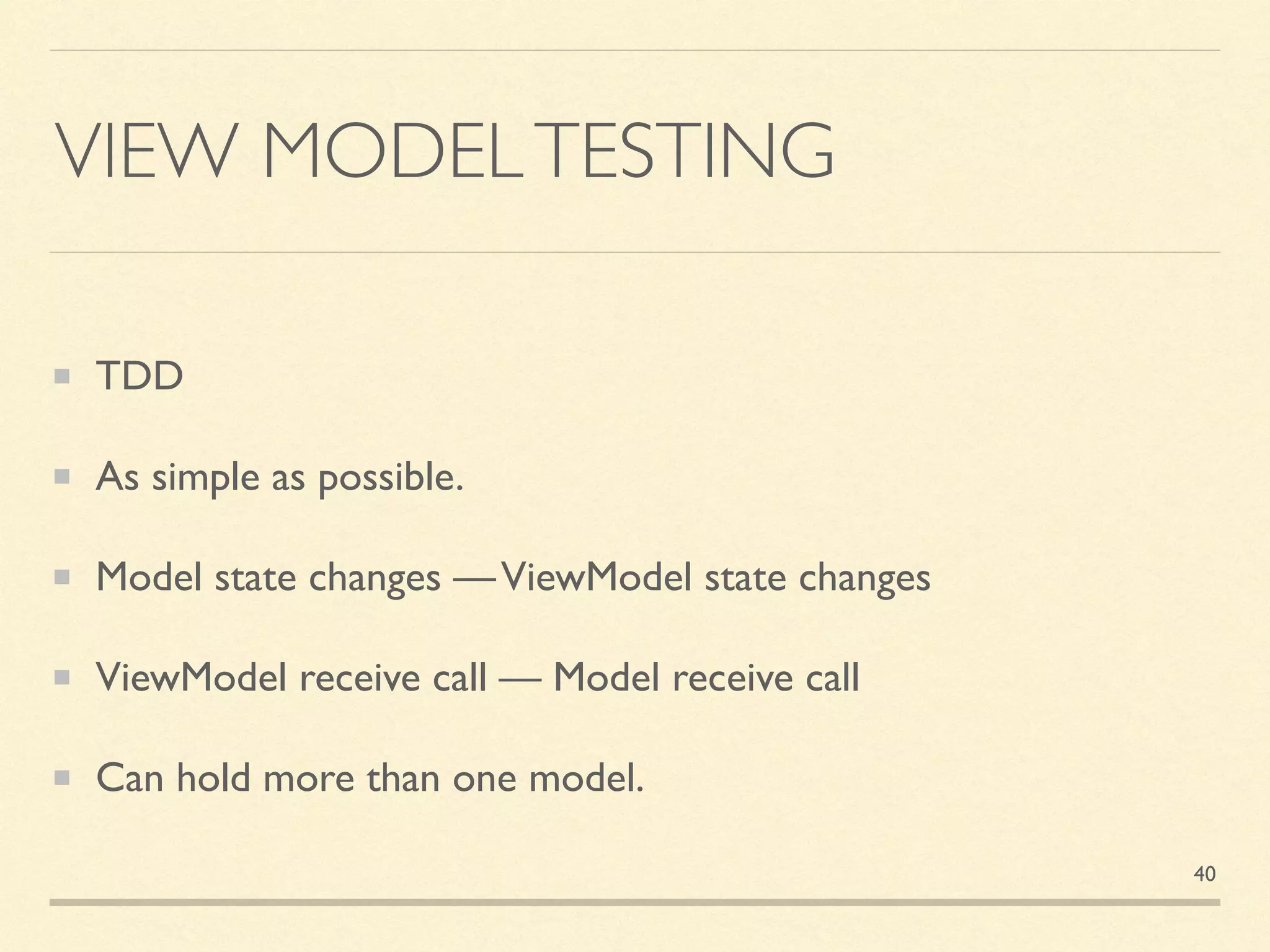 VIEW MODELTESTING
TDD
As simple as possible.
Model state changes —ViewModel state changes
ViewModel receive call — Model receive call
Can hold more than one model.
40
 