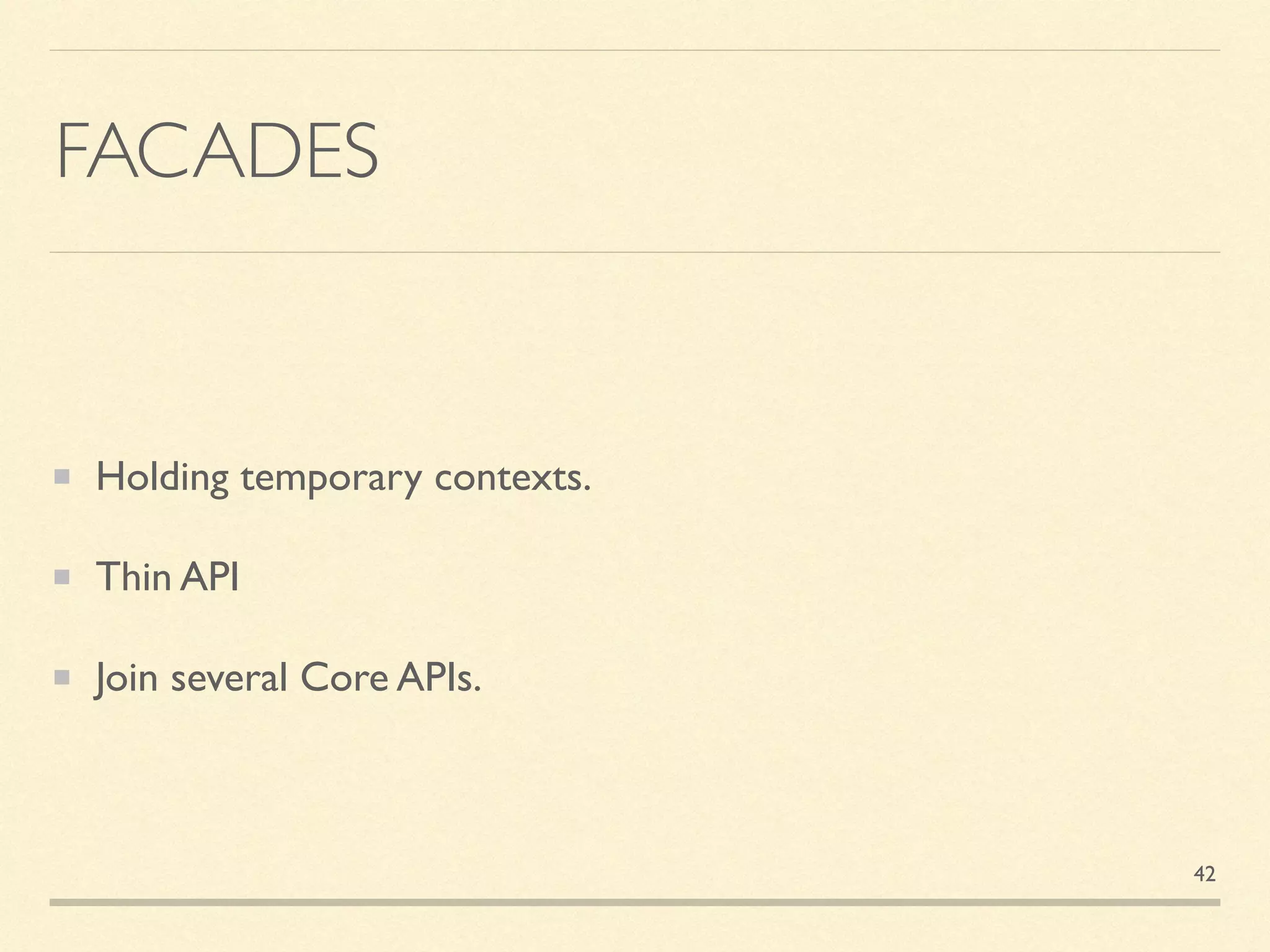 FACADES
Holding temporary contexts.
Thin API
Join several Core APIs.
42
 