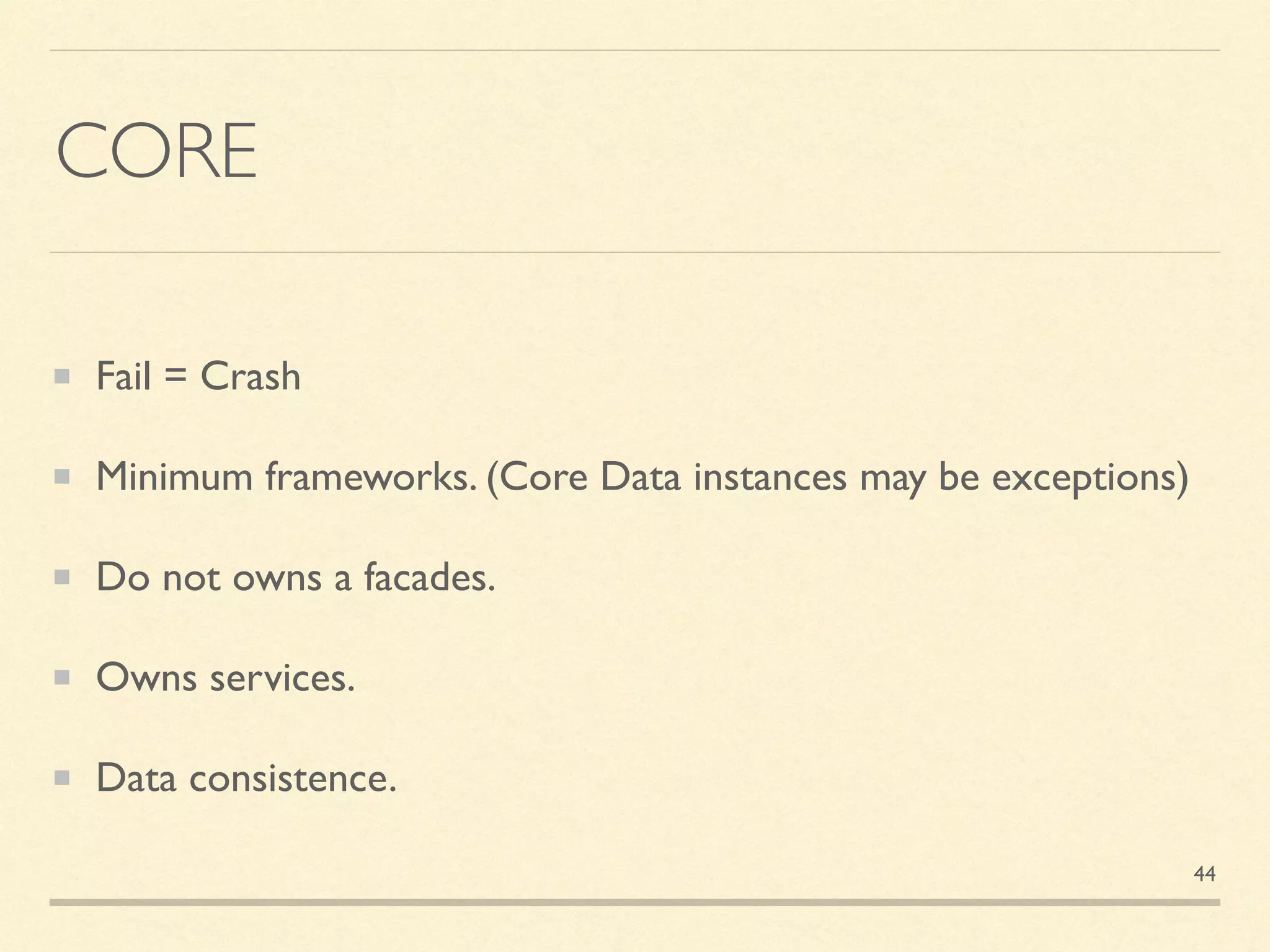 CORE
Fail = Crash
Minimum frameworks. (Core Data instances may be exceptions)
Do not owns a facades.
Owns services.
Data consistence.
44
 