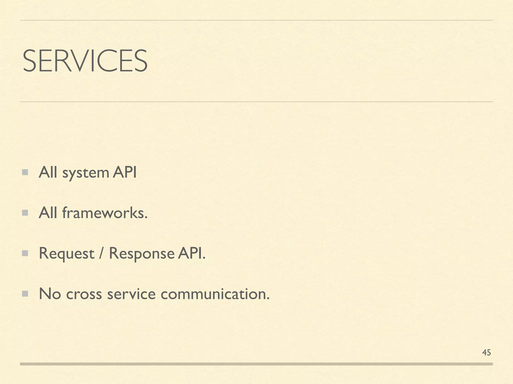 SERVICES
All system API
All frameworks.
Request / Response API.
No cross service communication.
45
 