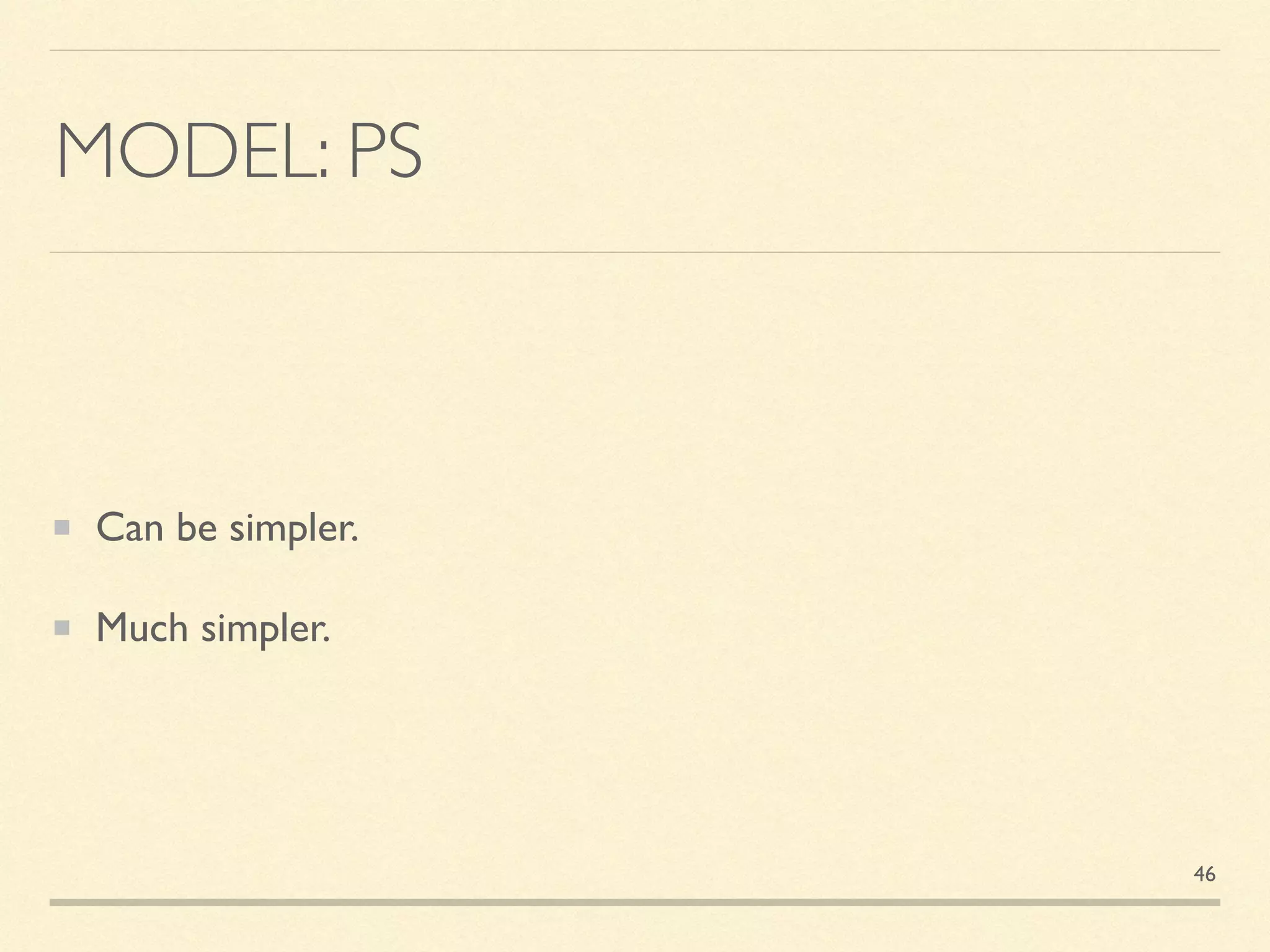 MODEL: PS
Can be simpler.
Much simpler.
46
 