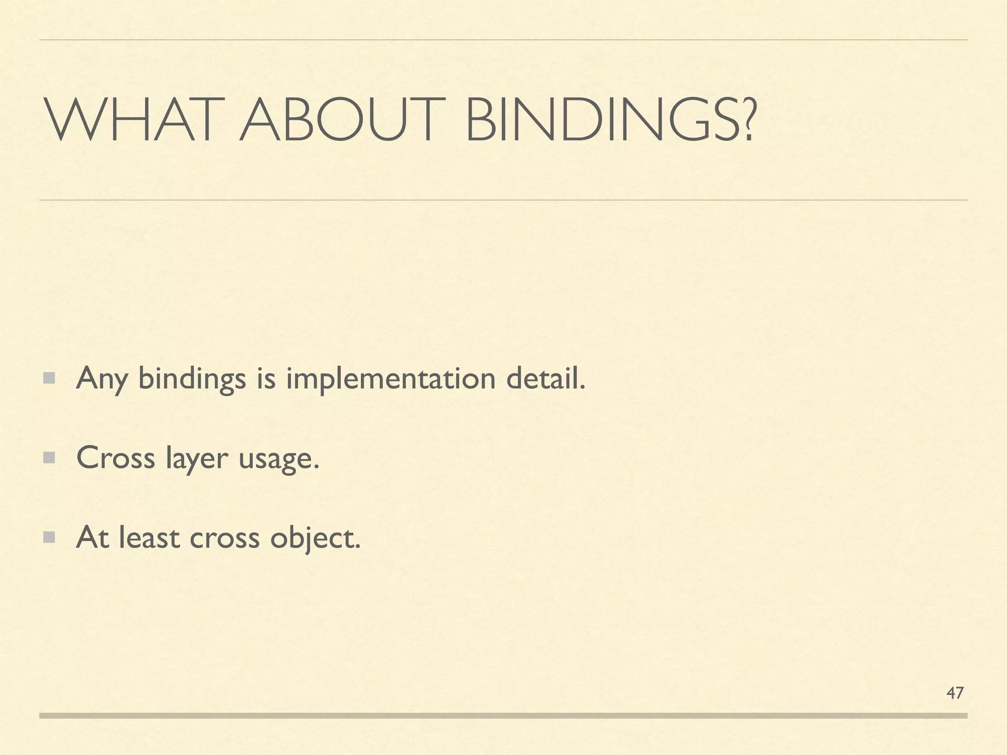 WHAT ABOUT BINDINGS?
Any bindings is implementation detail.
Cross layer usage.
At least cross object.
47
 