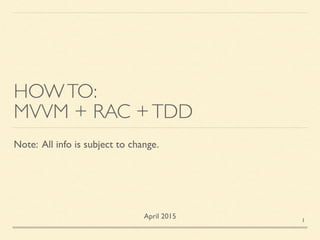 HOWTO:
MVVM + RAC +TDD
Note: All info is subject to change.
April 2015 1
 