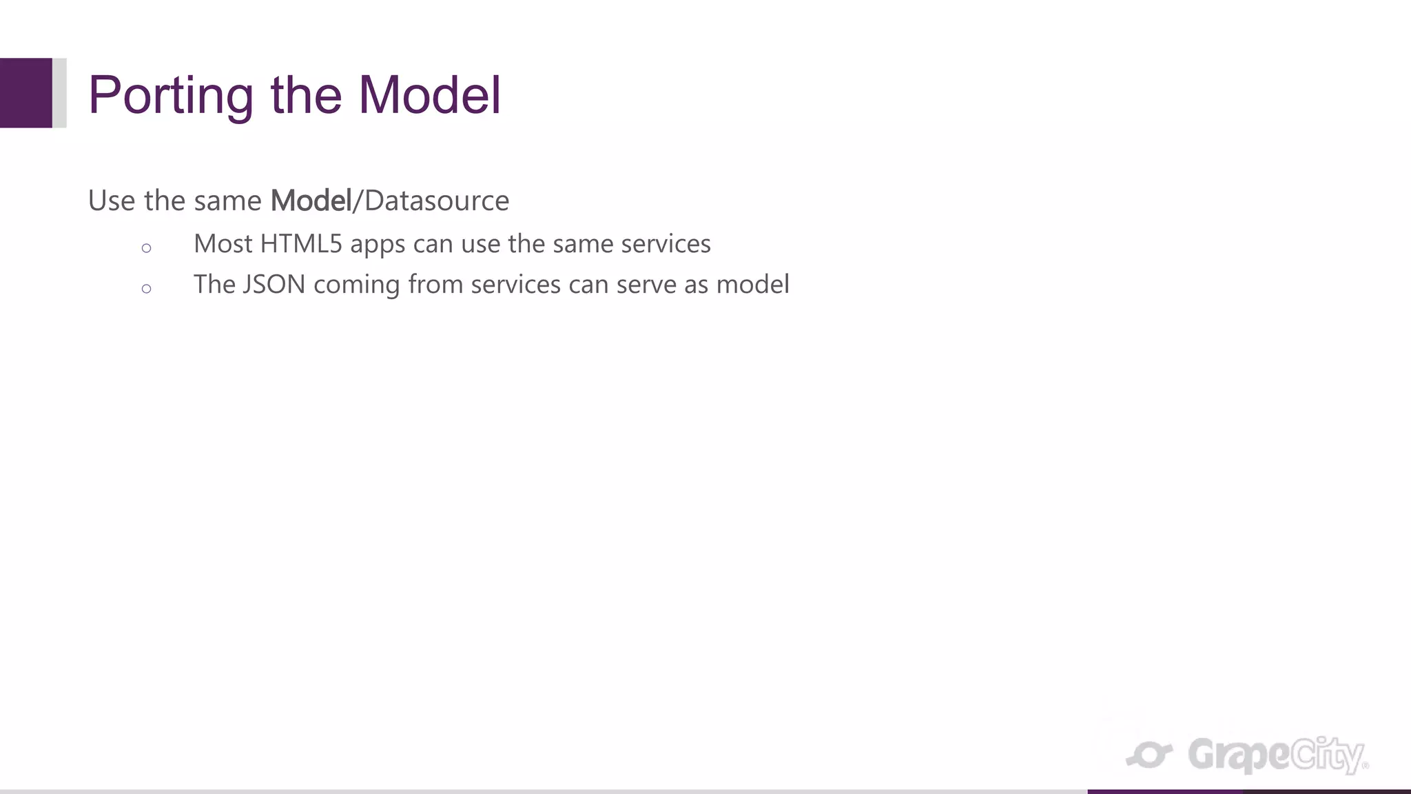 Porting the Model Use the same Model/Datasource o Most HTML5 apps can use the same services o The JSON coming from services can serve as model 