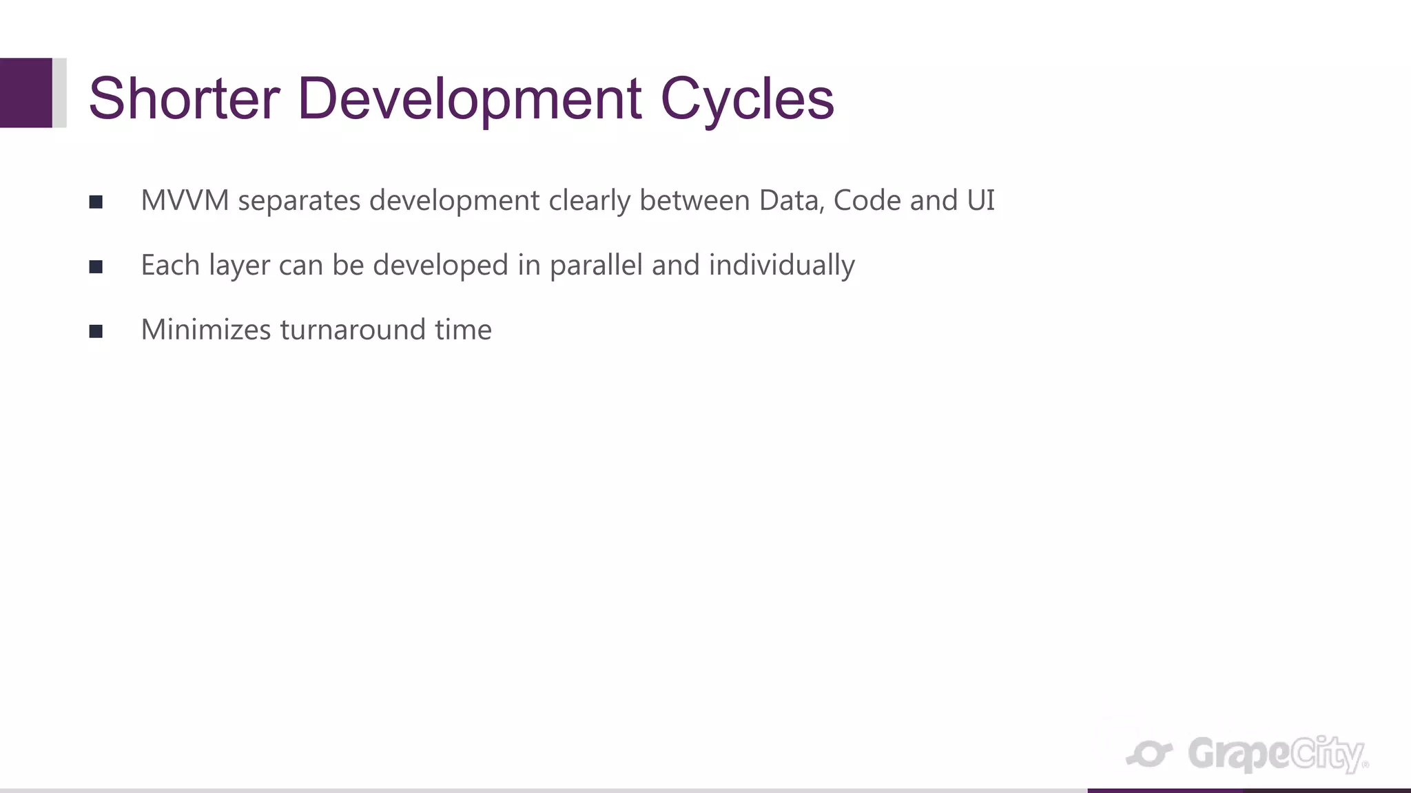 Shorter Development Cycles  MVVM separates development clearly between Data, Code and UI  Each layer can be developed in parallel and individually  Minimizes turnaround time 