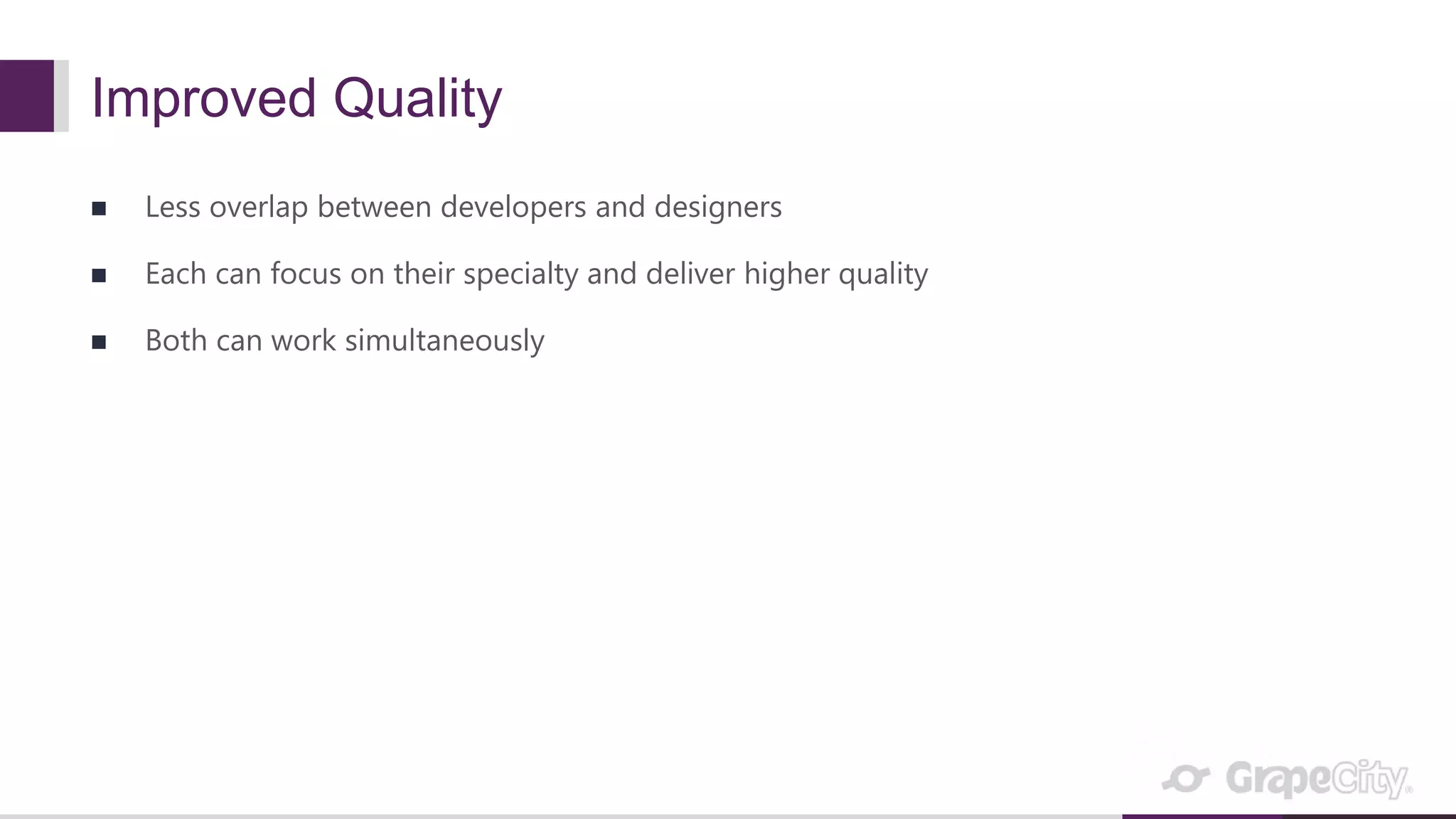 Improved Quality  Less overlap between developers and designers  Each can focus on their specialty and deliver higher quality  Both can work simultaneously 