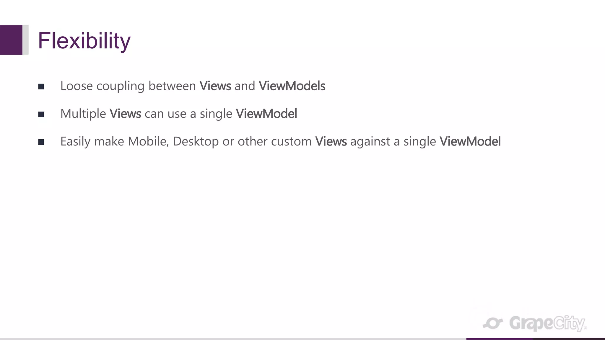 Flexibility  Loose coupling between Views and ViewModels  Multiple Views can use a single ViewModel  Easily make Mobile, Desktop or other custom Views against a single ViewModel 