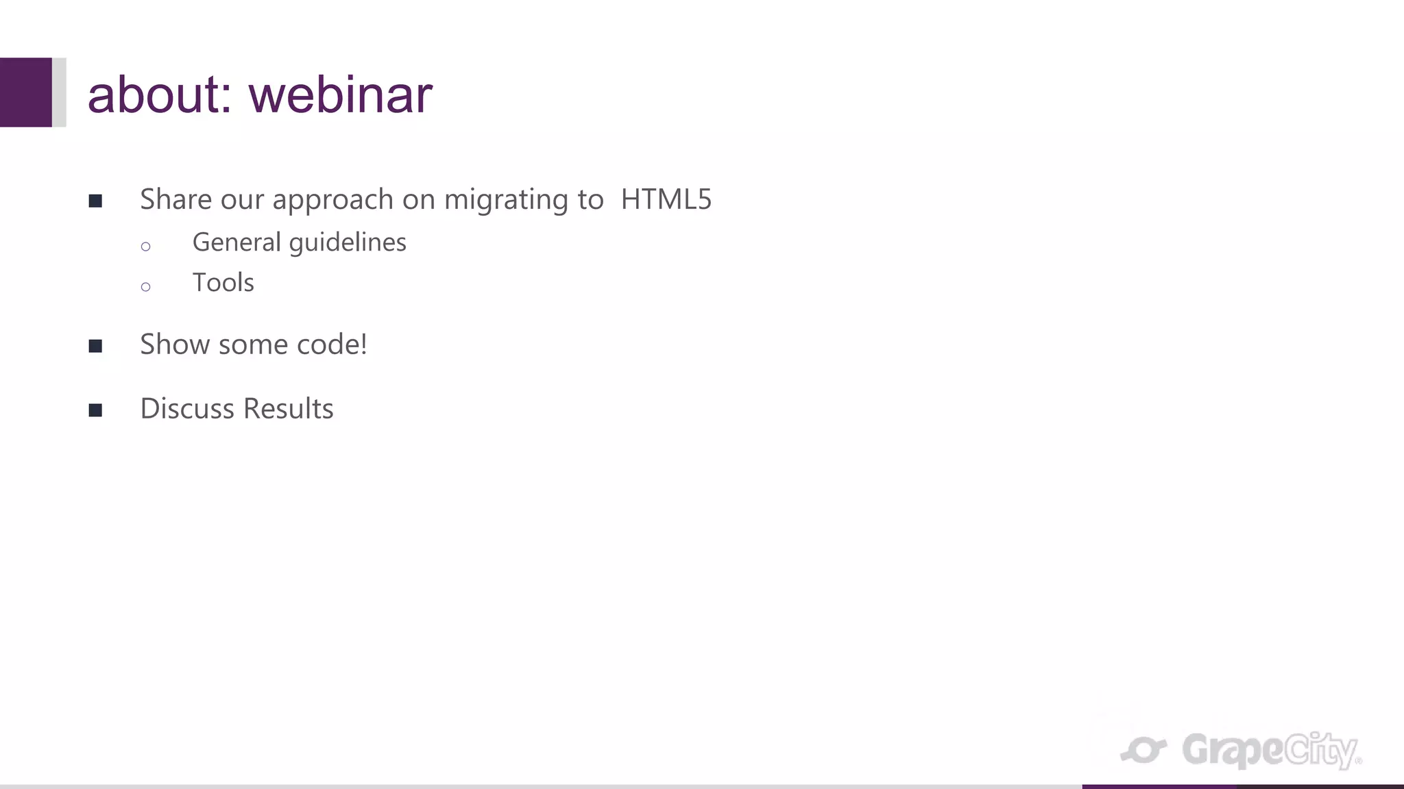about: webinar  Share our approach on migrating to HTML5 o General guidelines o Tools  Show some code!  Discuss Results 