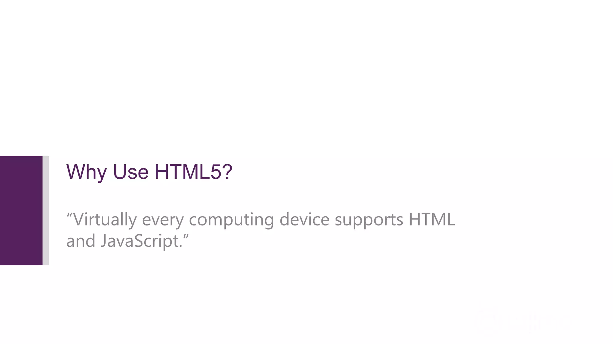 Why Use HTML5? “Virtually every computing device supports HTML and JavaScript.” 