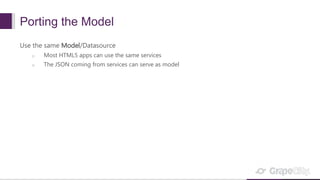 Porting the Model
Use the same Model/Datasource
o Most HTML5 apps can use the same services
o The JSON coming from services can serve as model
 