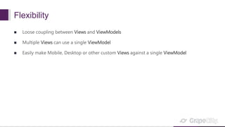 Flexibility
 Loose coupling between Views and ViewModels
 Multiple Views can use a single ViewModel
 Easily make Mobile, Desktop or other custom Views against a single ViewModel
 