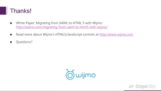 Thanks!
 White Paper: Migrating from XAML to HTML 5 with Wijmo
http://wijmo.com/migrating-from-xaml-to-html5-with-wijmo/
 Read more about Wijmo’s HTML5/JavaScript controls at http://www.wijmo.com
 Questions?
 
