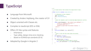 TypeScript
 Language from Microsoft
 Created by Anders Hejlsberg, the creator of C#
 Object-oriented with Classes etc.
 Compiles to JavaScript (ES5 or ES6)
 Offers C#-like syntax and features
o Inheritance
o Type safety, design-time error checking
o Based on ECMAScript standards (ES 6)
 Adopted by Google in Angular 2
 