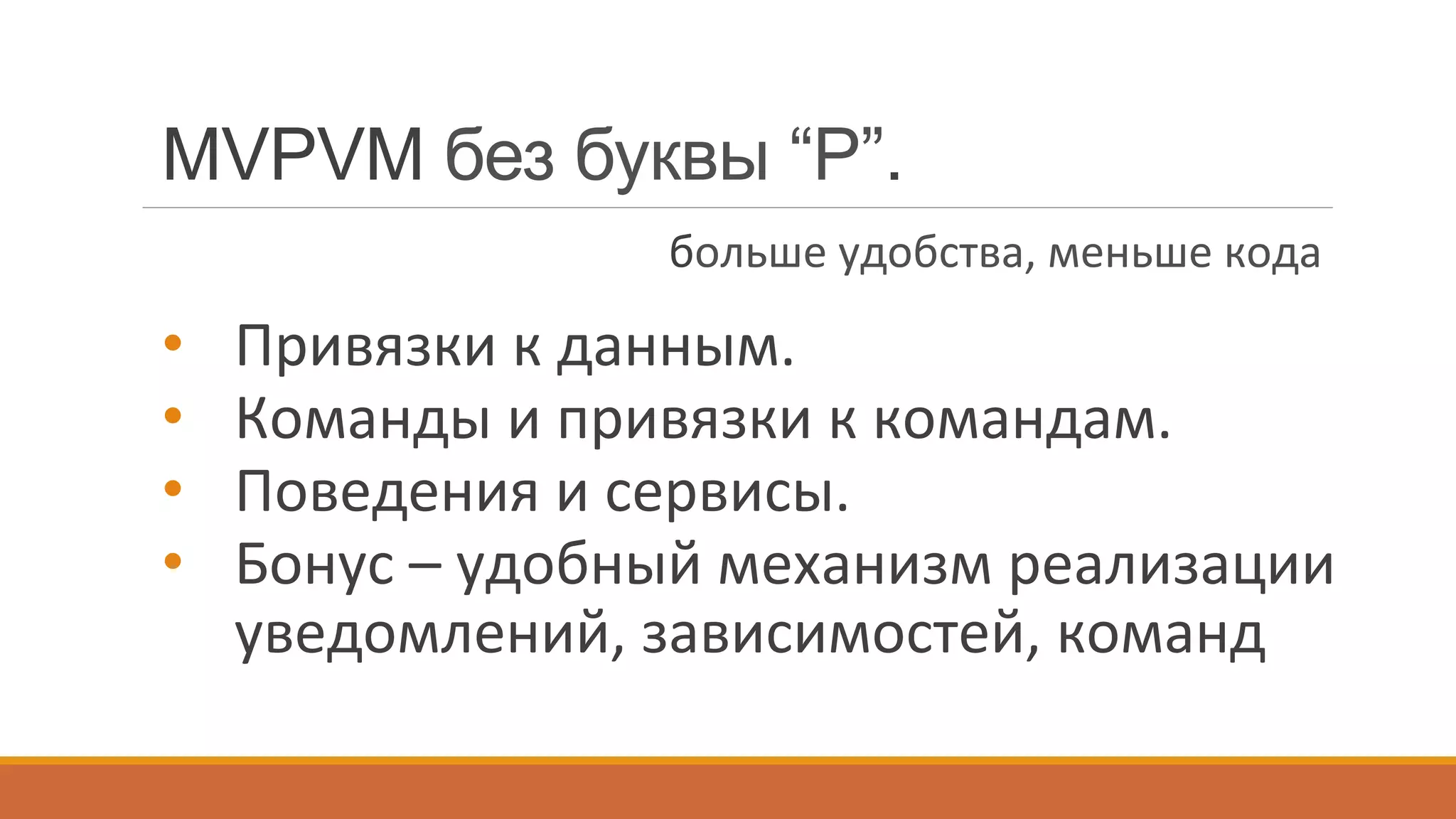 •  Привязки	
  к	
  данным.	
  
•  Команды	
  и	
  привязки	
  к	
  командам.	
  
•  Поведения	
  и	
  сервисы.	
  
•  Бонус	
  –	
  удобный	
  механизм	
  реализации	
  
уведомлений,	
  зависимостей,	
  команд	
  
MVPVM без буквы “P”.
больше	
  удобства,	
  меньше	
  кода	
  
 