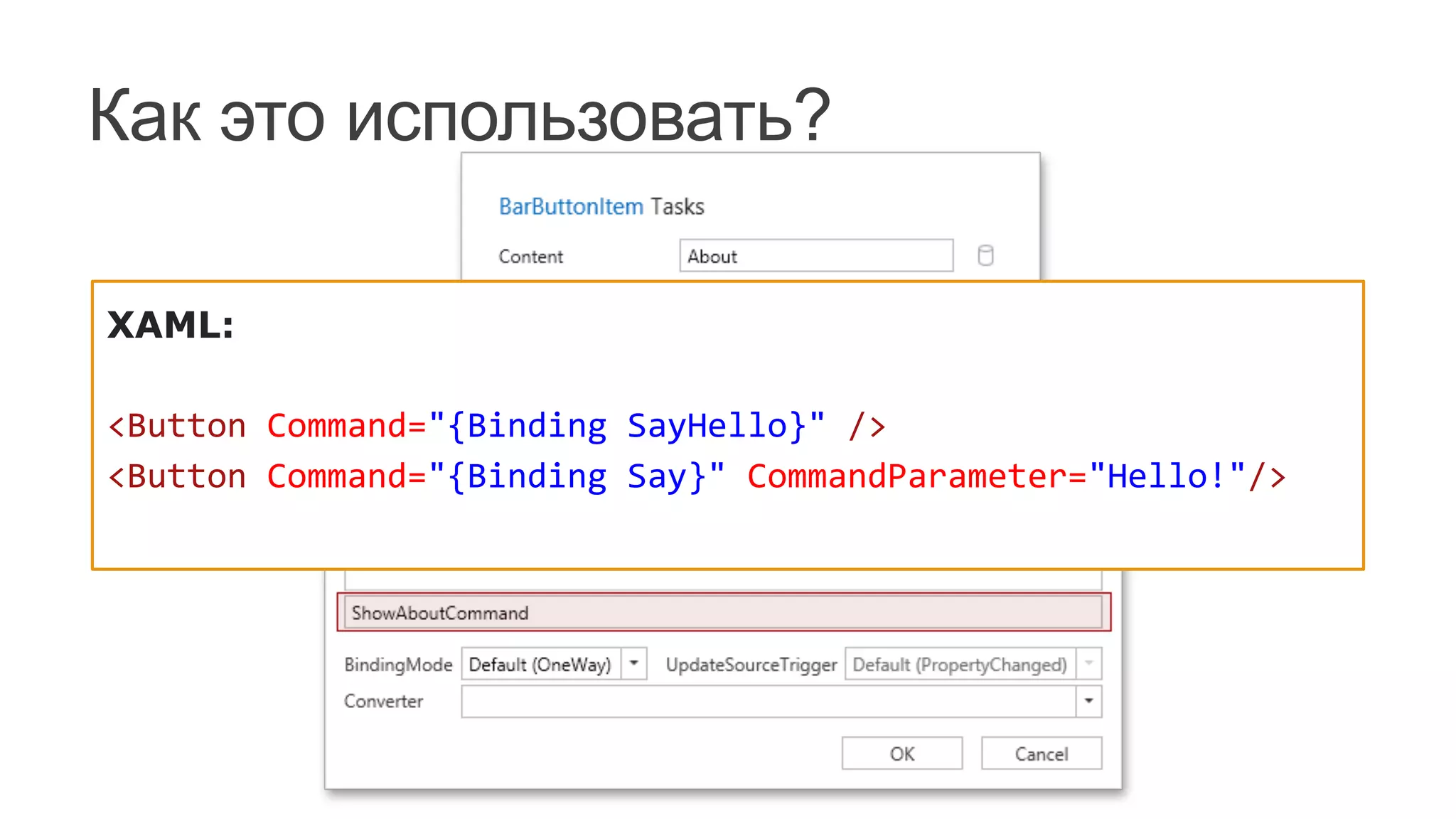 Как это использовать?
XAML:
	
  
<Button	
  Command="{Binding	
  SayHello}"	
  />	
  	
  
<Button	
  Command="{Binding	
  Say}"	
  CommandParameter="Hello!"/>	
  	
  
 
