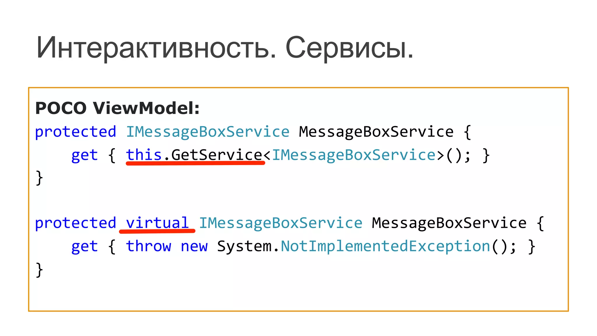 POCO ViewModel:
protected	
  IMessageBoxService	
  MessageBoxService	
  {	
  
	
  	
  	
  	
  get	
  {	
  this.GetService<IMessageBoxService>();	
  }	
  
}	
  
	
  
protected	
  virtual	
  IMessageBoxService	
  MessageBoxService	
  {	
  
	
  	
  	
  	
  get	
  {	
  throw	
  new	
  System.NotImplementedException();	
  }	
  
}	
  
Интерактивность. Сервисы.
 