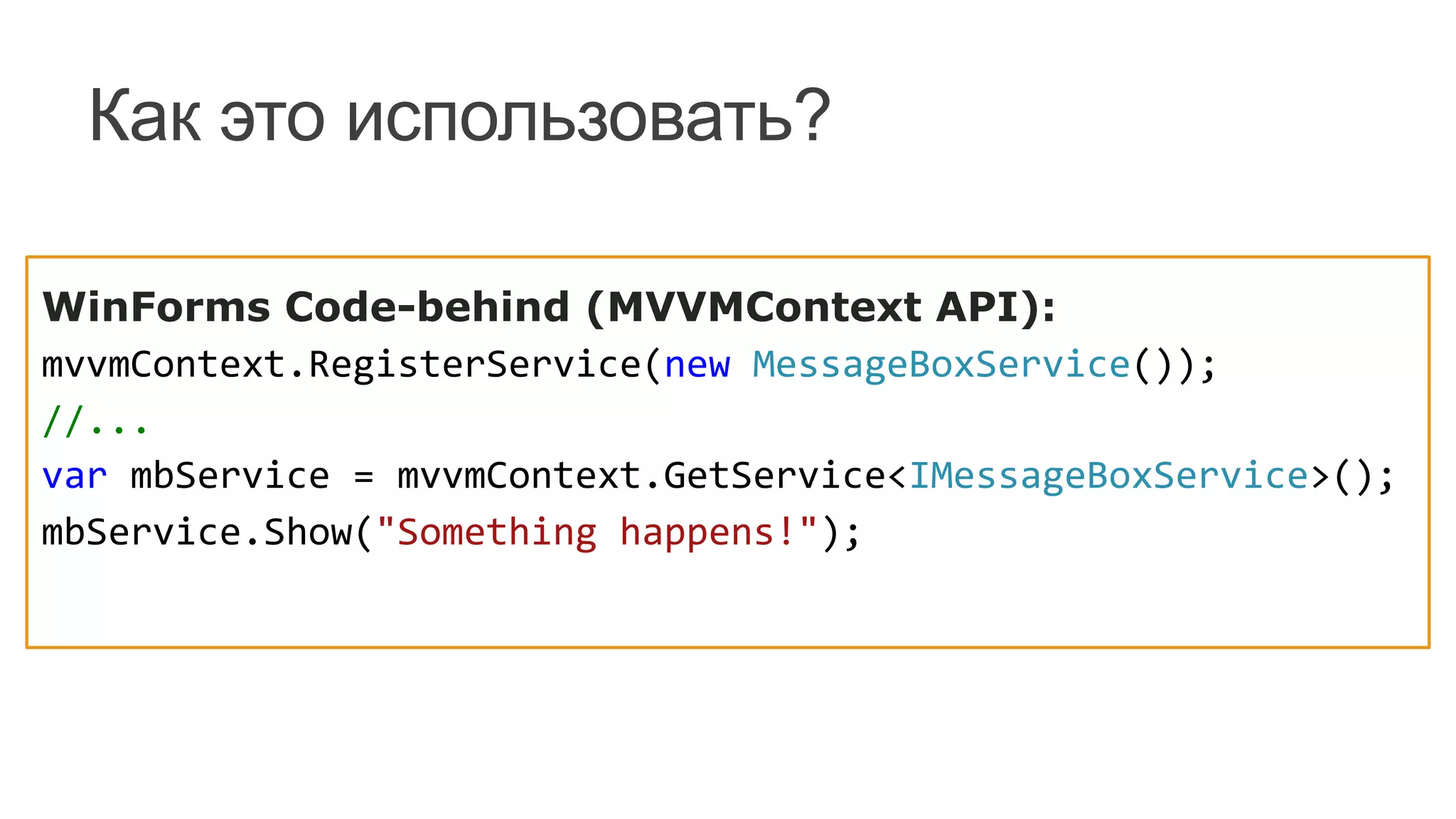Как это использовать?
WinForms Code-behind (MVVMContext API):
mvvmContext.RegisterService(new	
  MessageBoxService());	
  
//...	
  
var	
  mbService	
  =	
  mvvmContext.GetService<IMessageBoxService>();	
  
mbService.Show("Something	
  happens!");	
  
 