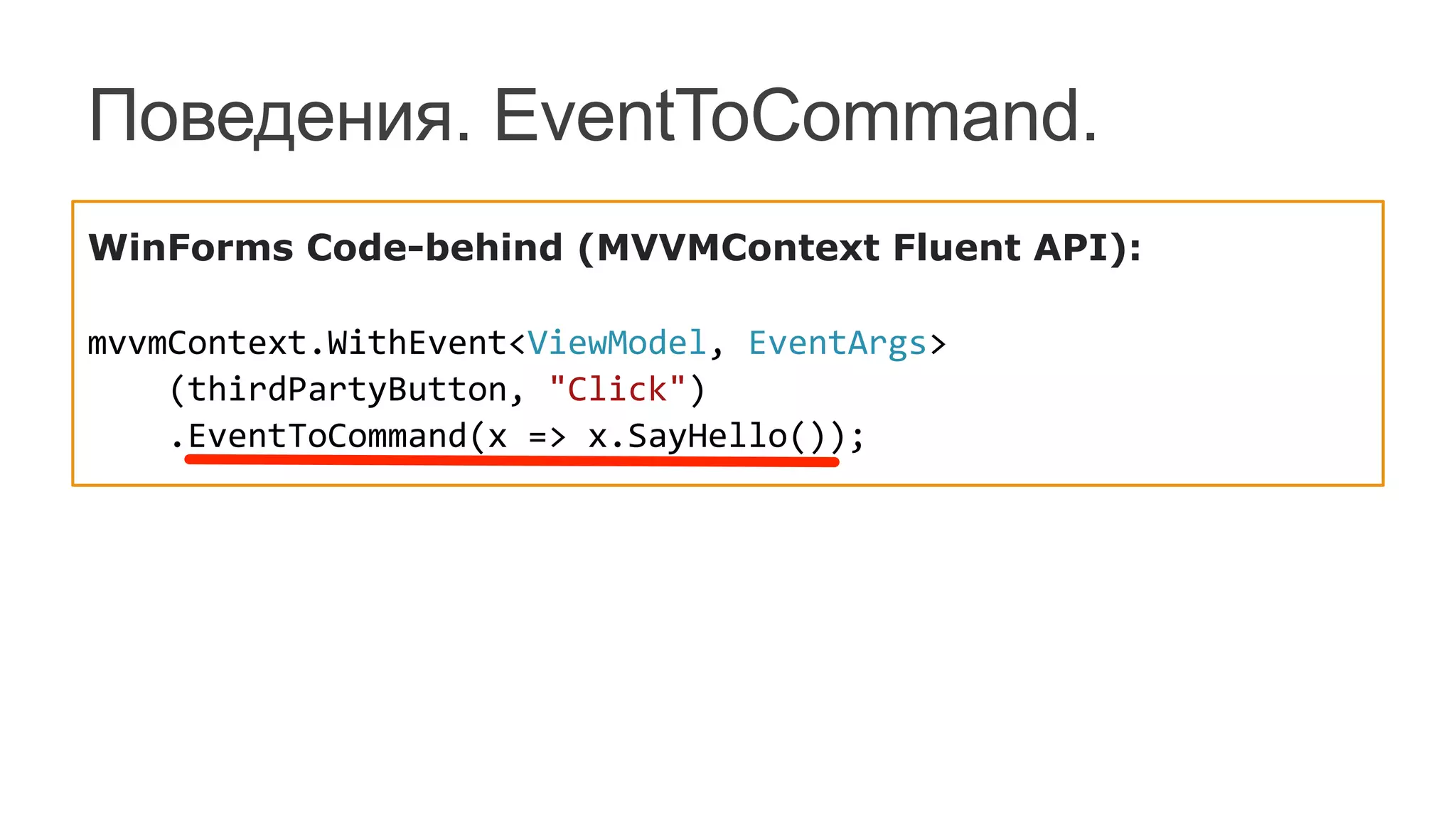 Поведения. EventToCommand.
WinForms Code-behind (MVVMContext Fluent API):	
  
	
  
mvvmContext.WithEvent<ViewModel,	
  EventArgs>	
  
	
  	
  	
  	
  (thirdPartyButton,	
  "Click")	
  
	
  	
  	
  	
  .EventToCommand(x	
  =>	
  x.SayHello());	
  
	
  
 