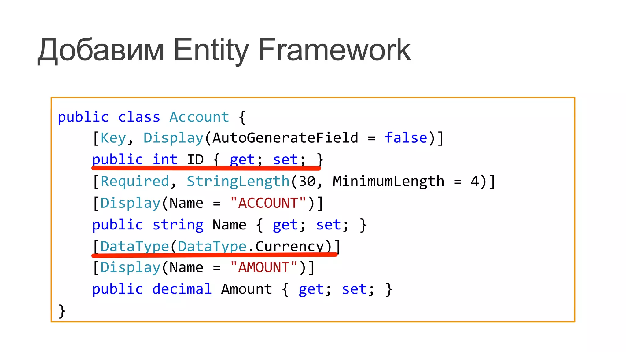 public	
  class	
  ExpensesDbContext	
  :	
  DbContext	
  {	
  
	
  	
  	
  	
  static	
  ExpensesDbContext()	
  {	
  
	
  	
  	
  	
   	
  Database.SetInitializer<ExpensesDbContext>(	
  
	
  	
  	
  	
  	
  	
  	
  	
  	
  	
  	
  	
  new	
  ExpensesDbContextInitializer());	
  
	
  	
  	
  	
  }	
  
	
  	
  	
  	
  public	
  DbSet<Account>	
  Accounts	
  {	
  get;	
  set;	
  }	
  
	
  	
  	
  	
  public	
  DbSet<Category>	
  Categories	
  {	
  get;	
  set;	
  }	
  
	
  	
  	
  	
  public	
  DbSet<Transaction>	
  Transactions	
  {	
  get;	
  set;	
  }	
  
}
public	
  class	
  Account	
  {	
  
	
  	
  	
  	
  [Key,	
  Display(AutoGenerateField	
  =	
  false)]	
  
	
  	
  	
  	
  public	
  int	
  ID	
  {	
  get;	
  set;	
  }	
  
	
  	
  	
  	
  [Required,	
  StringLength(30,	
  MinimumLength	
  =	
  4)]	
  
	
  	
  	
  	
  [Display(Name	
  =	
  "ACCOUNT")]	
  
	
  	
  	
  	
  public	
  string	
  Name	
  {	
  get;	
  set;	
  }	
  
	
  	
  	
  	
  [DataType(DataType.Currency)]	
  
	
  	
  	
  	
  [Display(Name	
  =	
  "AMOUNT")]	
  
	
  	
  	
  	
  public	
  decimal	
  Amount	
  {	
  get;	
  set;	
  }	
  
}	
  
Добавим Entity Framework
 