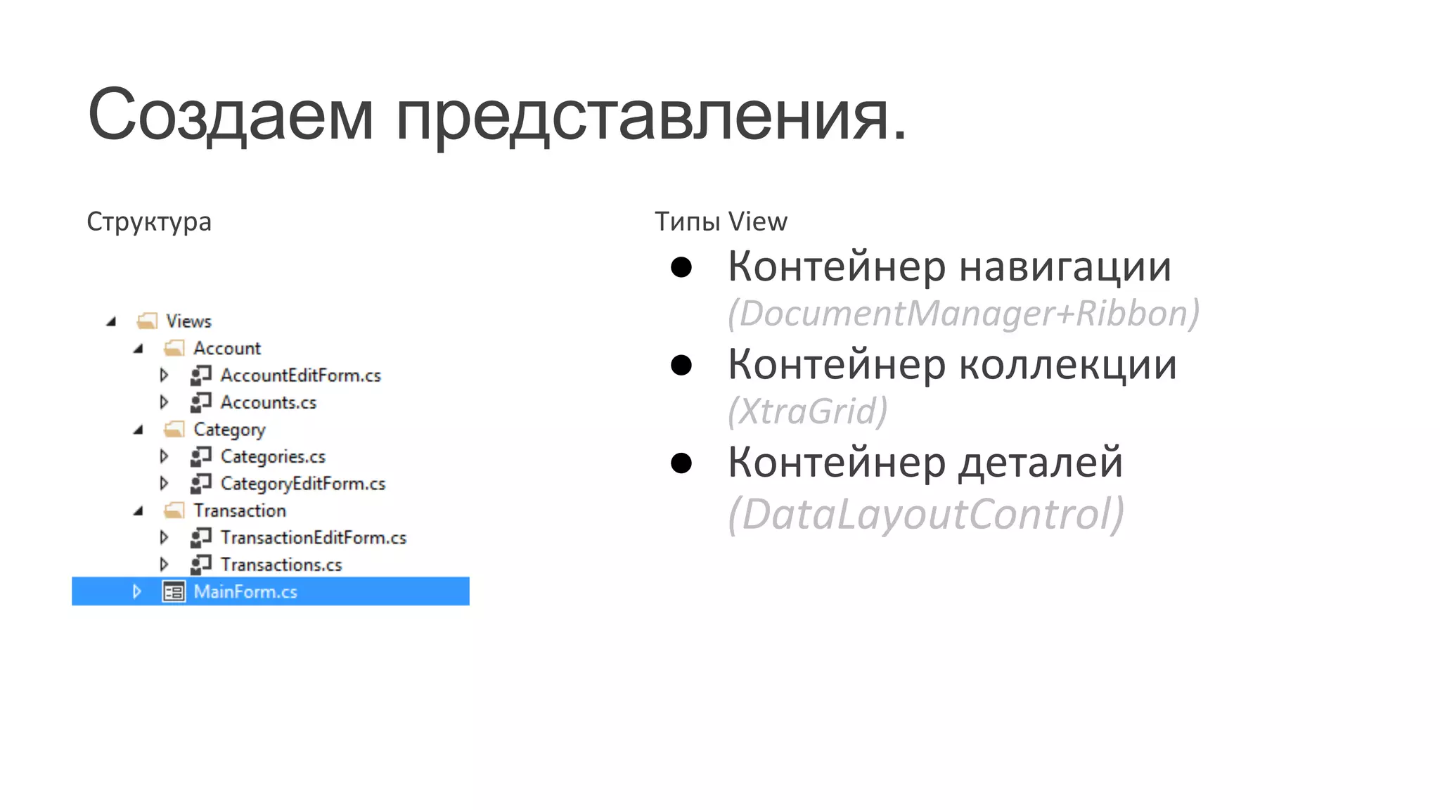 Создаем представления.
Структура	
   Типы	
  View	
  
●  Контейнер	
  навигации	
  
(DocumentManager+Ribbon)	
  
●  Контейнер	
  коллекции	
  
(XtraGrid)	
  
●  Контейнер	
  деталей	
  
(DataLayoutControl)	
  
	
  
	
  
 