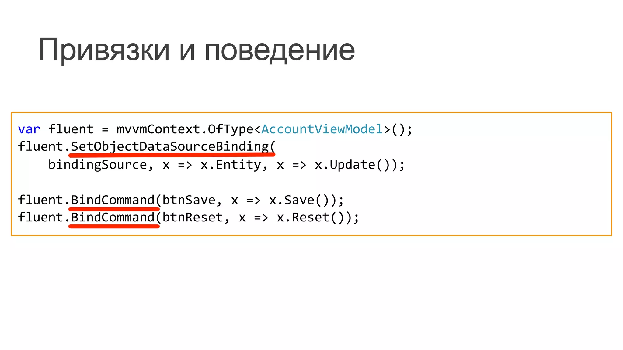 Привязки и поведение
var	
  fluent	
  =	
  mvvmContext.OfType<AccountViewModel>();	
  
fluent.SetObjectDataSourceBinding(	
  
	
  	
  	
  	
  bindingSource,	
  x	
  =>	
  x.Entity,	
  x	
  =>	
  x.Update());	
  
	
  	
  
fluent.BindCommand(btnSave,	
  x	
  =>	
  x.Save());	
  
fluent.BindCommand(btnReset,	
  x	
  =>	
  x.Reset());	
  
	
  
 