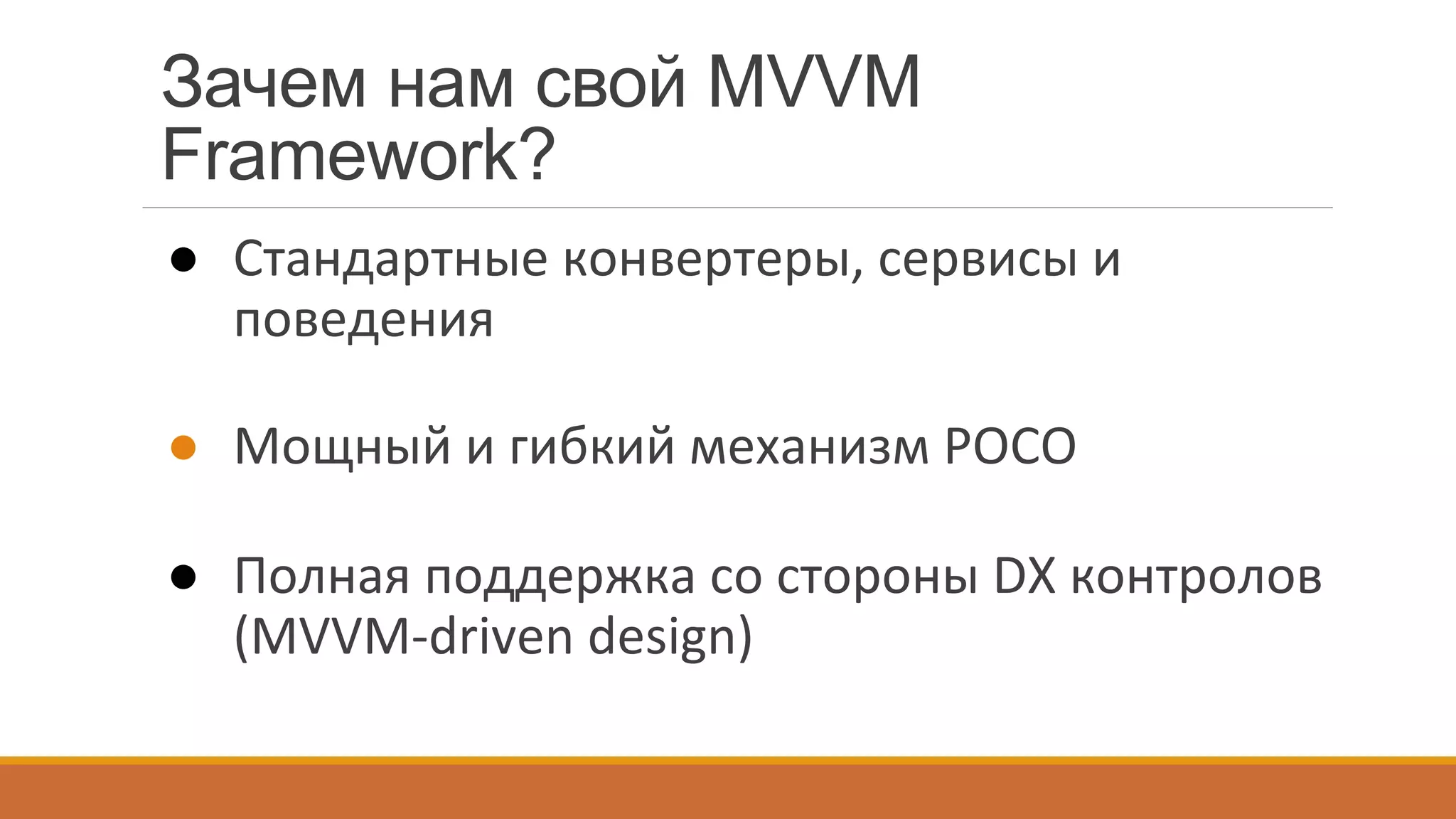 Зачем нам свой MVVM
Framework?
●  Стандартные	
  конвертеры,	
  сервисы	
  и	
  
поведения	
  
●  Мощный	
  и	
  гибкий	
  механизм	
  POCO	
  
●  Полная	
  поддержка	
  со	
  стороны	
  DX	
  контролов	
  
(MVVM-­‐driven	
  design)	
  
	
  
 