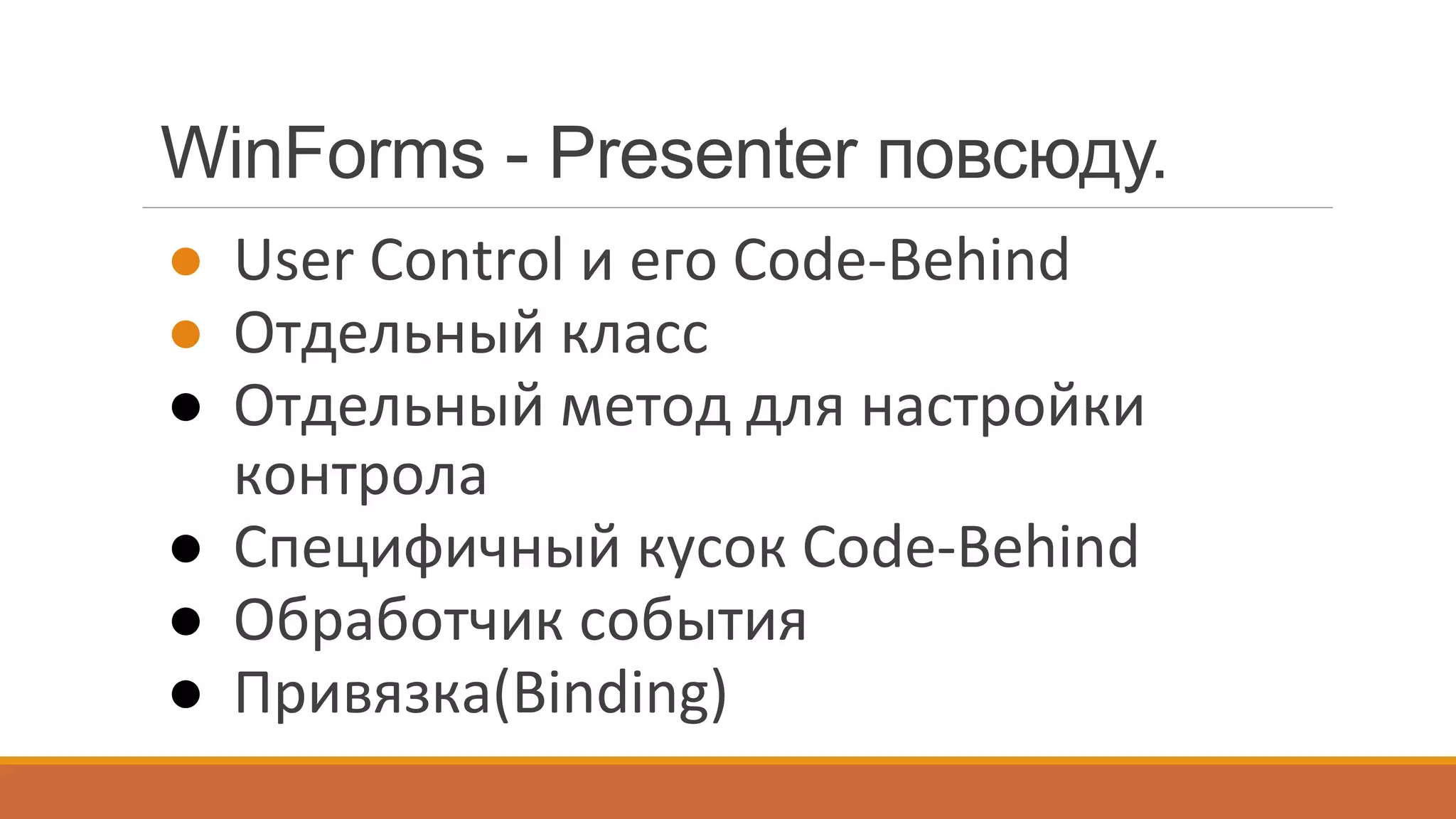 WinForms - Presenter повсюду.
●  User	
  Control	
  и	
  его	
  Code-­‐Behind	
  
●  Отдельный	
  класс	
  
●  Отдельный	
  метод	
  для	
  настройки	
  
контрола	
  
●  Специфичный	
  кусок	
  Code-­‐Behind	
  
●  Обработчик	
  события	
  
●  Привязка(Binding)	
  
 