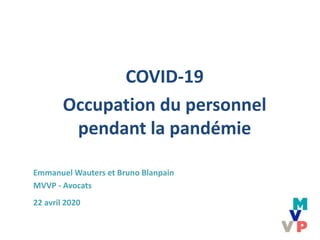 COVID-19
Occupation du personnel
pendant la pandémie
Emmanuel Wauters et Bruno Blanpain
MVVP - Avocats
22 avril 2020
 