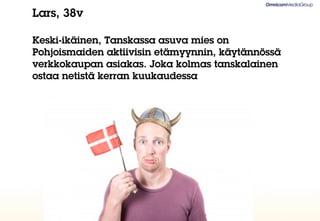 Lars, 38v

Keski-ikäinen, Tanskassa asuva mies on
Pohjoismaiden aktiivisin etämyynnin, käytännössä
verkkokaupan asiakas. Joka kolmas tanskalainen
ostaa netistä kerran kuukaudessa
 