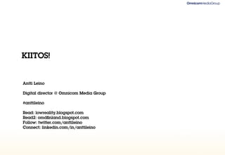 KIITOS!


Antti Leino

Digital director @ Omnicom Media Group

#anttileino

Read: lowreality.blogspot.com
Read2: omdﬁnland.blogspot.com
Follow: twitter.com/anttileino
Connect: linkedin.com/in/anttileino
 