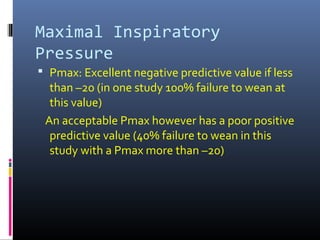 Maximal Inspiratory
Pressure
 Pmax: Excellent negative predictive value if less
than –20 (in one study 100% failure to wean at
this value)
An acceptable Pmax however has a poor positive
predictive value (40% failure to wean in this
study with a Pmax more than –20)
 