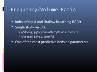 Frequency/Volume Ratio
 Index of rapid and shallow breathing RR/Vt
 Single study results:
 RR/Vt>105 95% wean attempts unsuccessful
 RR/Vt<105 80% successful
 One of the most predictive bedside parameters.
 