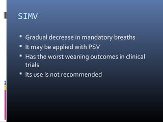 SIMV
 Gradual decrease in mandatory breaths
 It may be applied with PSV
 Has the worst weaning outcomes in clinical
trials
 Its use is not recommended
 