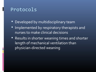 Protocols
 Developed by multidisciplinary team
 Implemented by respiratory therapists and
nurses to make clinical decisions
 Results in shorter weaning times and shorter
length of mechanical ventilation than
physician-directed weaning
 