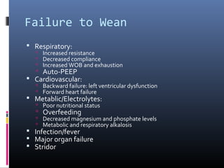 Failure to Wean
 Respiratory:
 Increased resistance
 Decreased compliance
 Increased WOB and exhaustion
 Auto-PEEP
 Cardiovascular:
 Backward failure: left ventricular dysfunction
 Forward heart failure
 Metablic/Electrolytes:
 Poor nutritional status
 Overfeeding
 Decreased magnesium and phosphate levels
 Metabolic and respiratory alkalosis
 Infection/fever
 Major organ failure
 Stridor
 