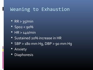 Weaning to Exhaustion
 RR > 35/min
 Spo2 < 90%
 HR > 140/min
 Sustained 20% increase in HR
 SBP > 180 mm Hg, DBP > 90 mm Hg
 Anxiety
 Diaphoresis
 