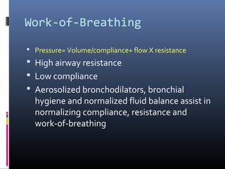 Work-of-Breathing
 Pressure= Volume/compliance+ flow X resistance
 High airway resistance
 Low compliance
 Aerosolized bronchodilators, bronchial
hygiene and normalized fluid balance assist in
normalizing compliance, resistance and
work-of-breathing
 
