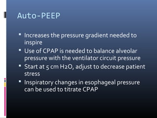 Auto-PEEP
 Increases the pressure gradient needed to
inspire
 Use of CPAP is needed to balance alveolar
pressure with the ventilator circuit pressure
 Start at 5 cm H2O, adjust to decrease patient
stress
 Inspiratory changes in esophageal pressure
can be used to titrate CPAP
 