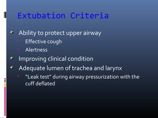 Extubation Criteria
Ability to protect upper airway
 Effective cough
 Alertness
Improving clinical condition
Adequate lumen of trachea and larynx
 “Leak test” during airway pressurization with the
cuff deflated
 