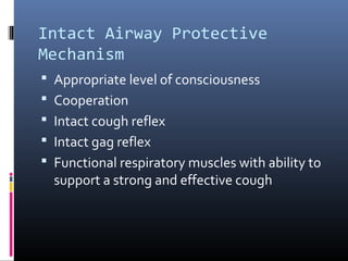Intact Airway Protective
Mechanism
 Appropriate level of consciousness
 Cooperation
 Intact cough reflex
 Intact gag reflex
 Functional respiratory muscles with ability to
support a strong and effective cough
 