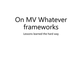 On MV Whatever
frameworks
Lessons learned the hard way
 