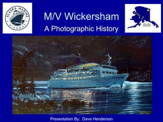 M/V Wickersham
A Photographic History
Presentation By: Dave Henderson
 