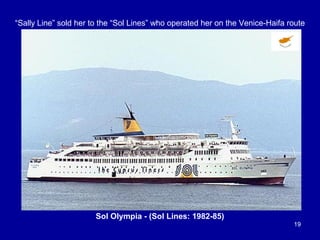 Sol Olympia - (Sol Lines: 1982-85)
19
“Sally Line” sold her to the “Sol Lines” who operated her on the Venice-Haifa route
 