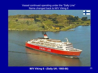 M/V Viking 6 - (Sally UK: 1985-86) 23
Vessel continued operating under the “Sally Line”
Name changed back to M/V Viking 6
 