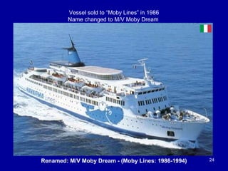 Renamed: M/V Moby Dream - (Moby Lines: 1986-1994) 24
Vessel sold to “Moby Lines” in 1986
Name changed to M/V Moby Dream
 