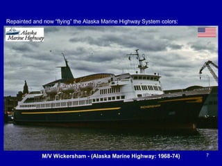 7
Repainted and now “flying” the Alaska Marine Highway System colors:
M/V Wickersham - (Alaska Marine Highway: 1968-74)
 