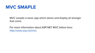 MVС SMAPLE
MVC sample is basic app which stores and display all stranger
that come.
For more information about ASP.NET MVC follow here:
http://www.asp.net/mvc
 
