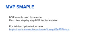 MVP SMAPLE
MVP sample used form msdn.
Describes step by step MVP implementation
For full description follow here:
https://msdn.microsoft.com/en-us/library/ff649571.aspx
 