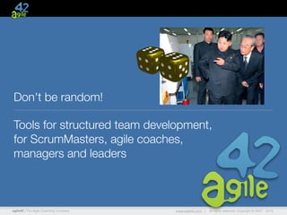 agile42 | The Agile Coaching Company www.agile42.com | All rights reserved. Copyright © 2007 - 2015
Don't be random!
Tools for structured team development,
for ScrumMasters, agile coaches, 
managers and leaders
 